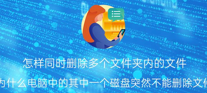 怎样同时删除多个文件夹内的文件 为什么电脑中的其中一个磁盘突然不能删除文件？